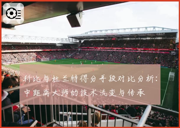 科比与杜兰特得分手段对比分析：中距离大师的技术流变与传承