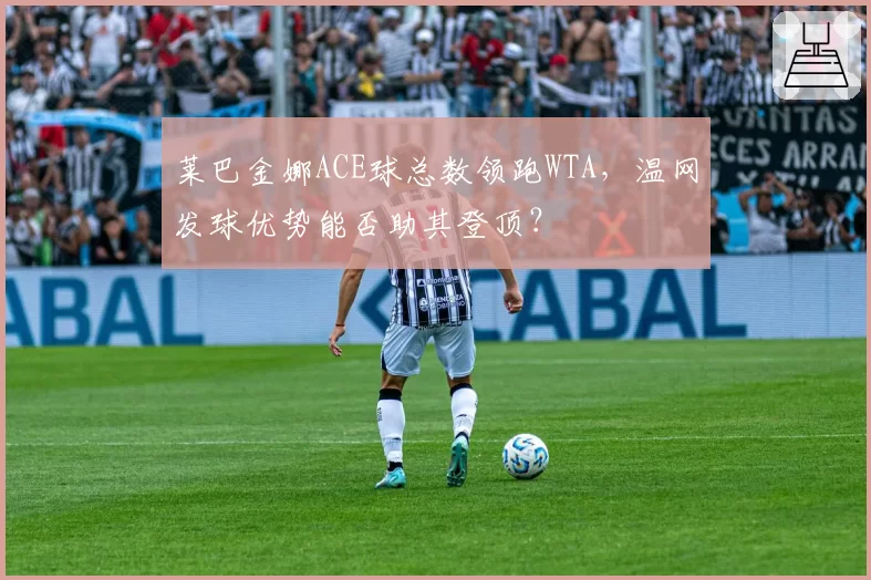 莱巴金娜ACE球总数领跑WTA，温网发球优势能否助其登顶？
