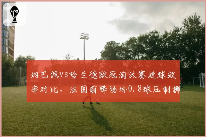 姆巴佩vs哈兰德欧冠淘汰赛进球效率对比，法国前锋场均0.8球压制挪威巨星