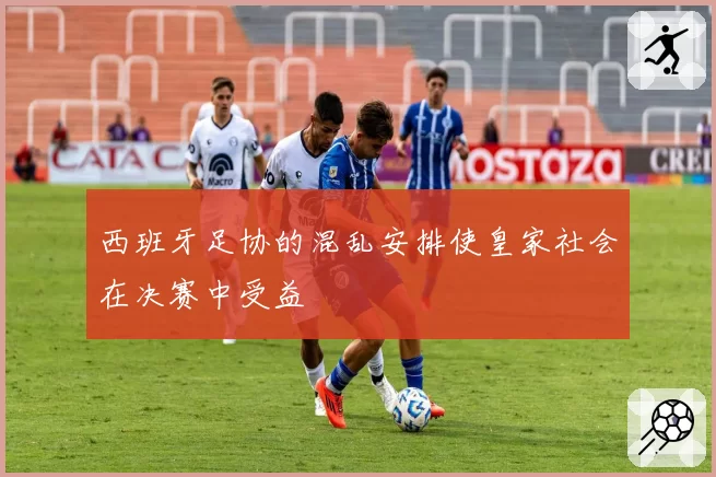 西班牙足协的混乱安排使皇家社会在决赛中受益