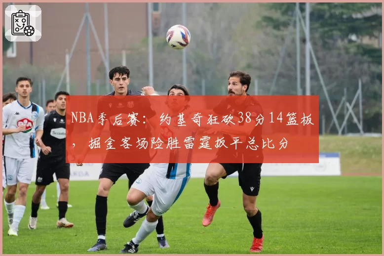 NBA季后赛：约基奇狂砍38分14篮板，掘金客场险胜雷霆扳平总比分