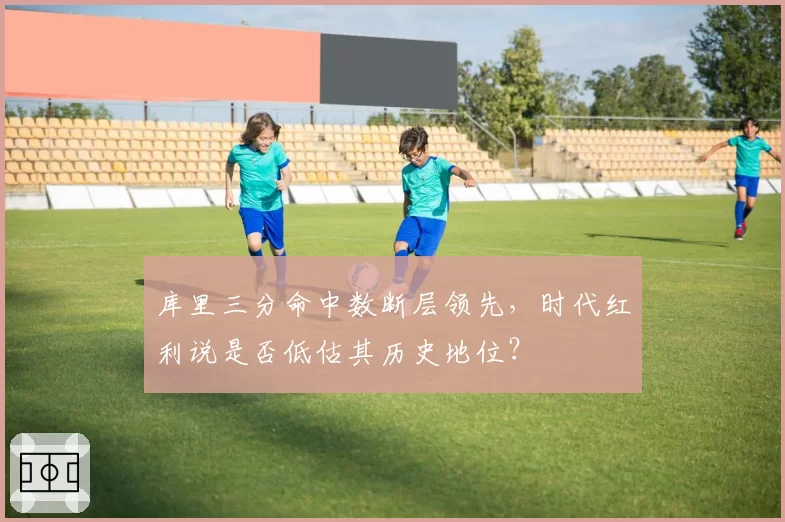 库里三分命中数断层领先，时代红利说是否低估其历史地位？