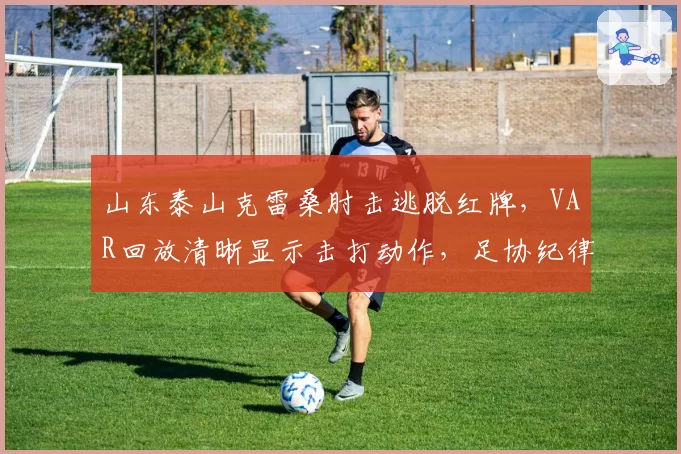 山东泰山克雷桑肘击逃脱红牌，VAR回放清晰显示击打动作，足协纪律委员会介入调查或将追加处罚