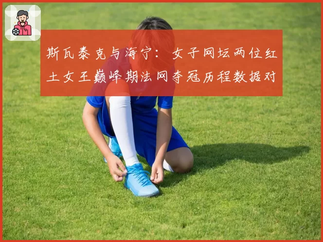 斯瓦泰克与海宁:女子网坛两位红土女王巅峰期法网夺冠历程数据对比