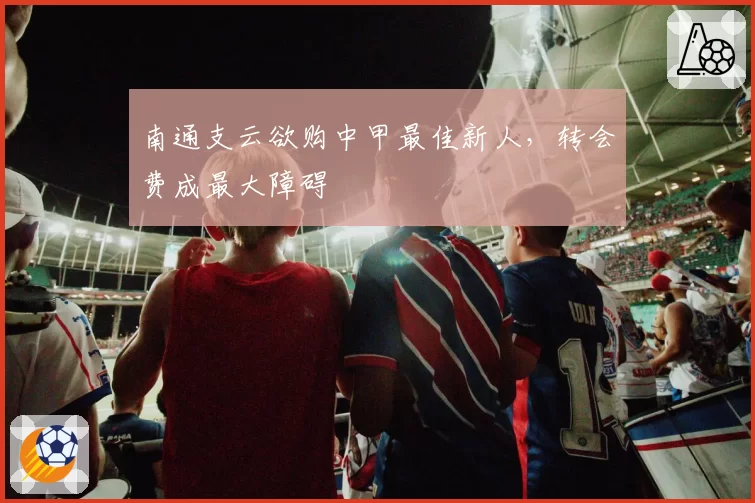 南通支云欲购中甲最佳新人，转会费成最大障碍