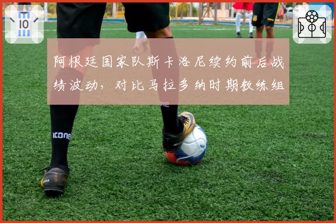 阿根廷国家队斯卡洛尼续约前后战绩波动，对比马拉多纳时期教练组稳定性对球队影响