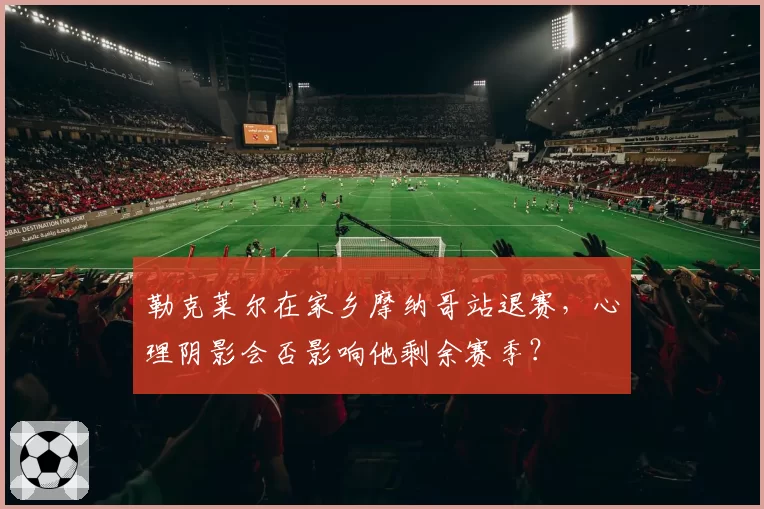 勒克莱尔在家乡摩纳哥站退赛，心理阴影会否影响他剩余赛季？