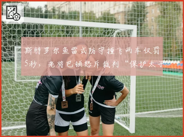 斯特罗尔鱼雷式防守撞飞两车仅罚5秒，老将巴顿怒斥裁判“保护太子爷比赛”