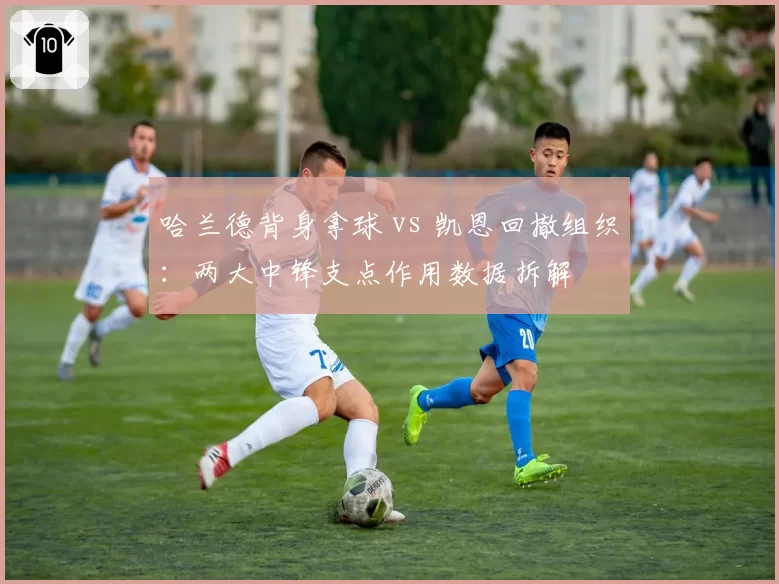 哈兰德背身拿球 vs 凯恩回撤组织：两大中锋支点作用数据拆解