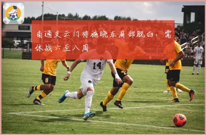 南通支云门将施晓东肩部脱臼，需休战六至八周