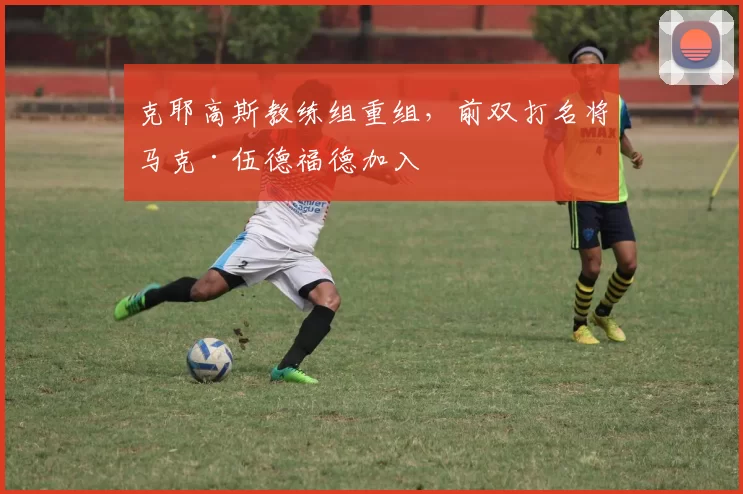 克耶高斯教练组重组，前双打名将马克·伍德福德加入