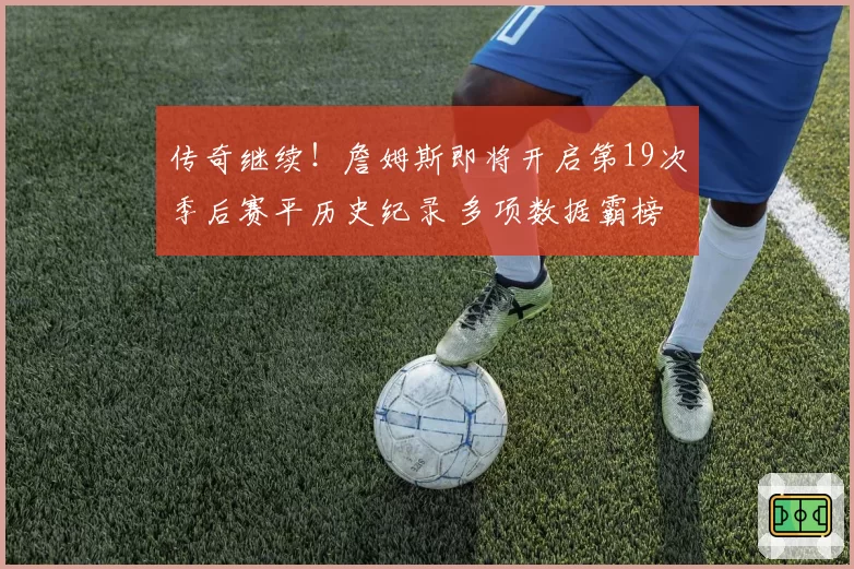 传奇继续！詹姆斯即将开启第19次季后赛平历史纪录 多项数据霸榜