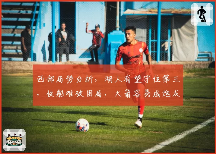 西部局势分析，湖人有望守住第三，快船难破困局，火箭容易成炮灰