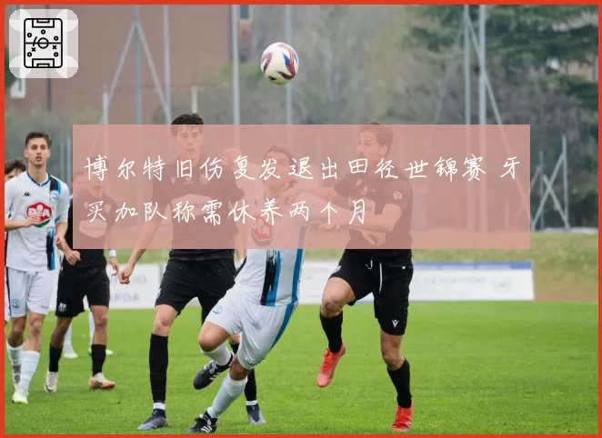 博尔特旧伤复发退出田径世锦赛 牙买加队称需休养两个月