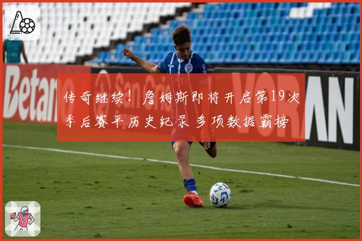 传奇继续！詹姆斯即将开启第19次季后赛平历史纪录 多项数据霸榜
