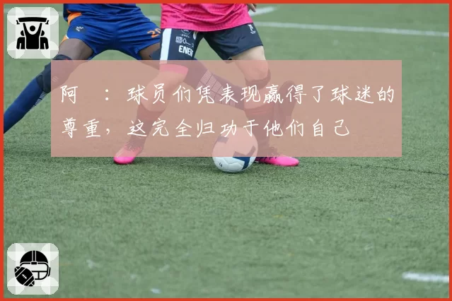 阿囧：球员们凭表现赢得了球迷的尊重，这完全归功于他们自己