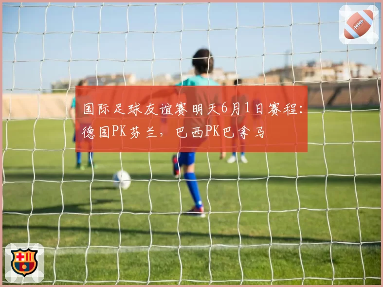 国际足球友谊赛明天6月1日赛程：德国PK芬兰，巴西PK巴拿马