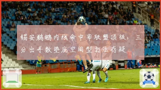 锡安鹈鹕内线命中率联盟顶级，三分出手数垫底空间型打法存疑