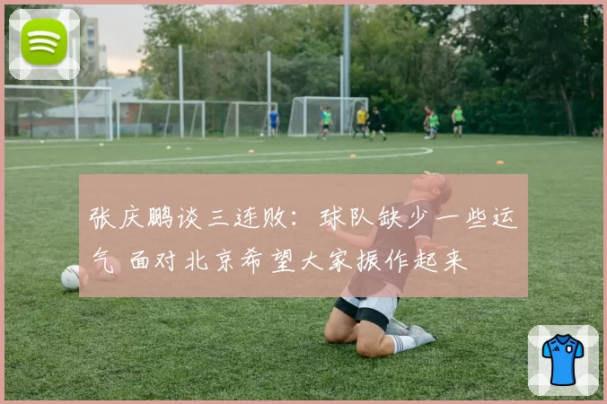 张庆鹏谈三连败：球队缺少一些运气 面对北京希望大家振作起来