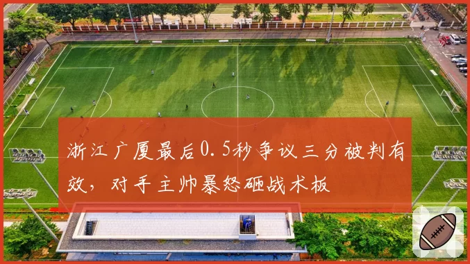 浙江广厦最后0.5秒争议三分被判有效，对手主帅暴怒砸战术板